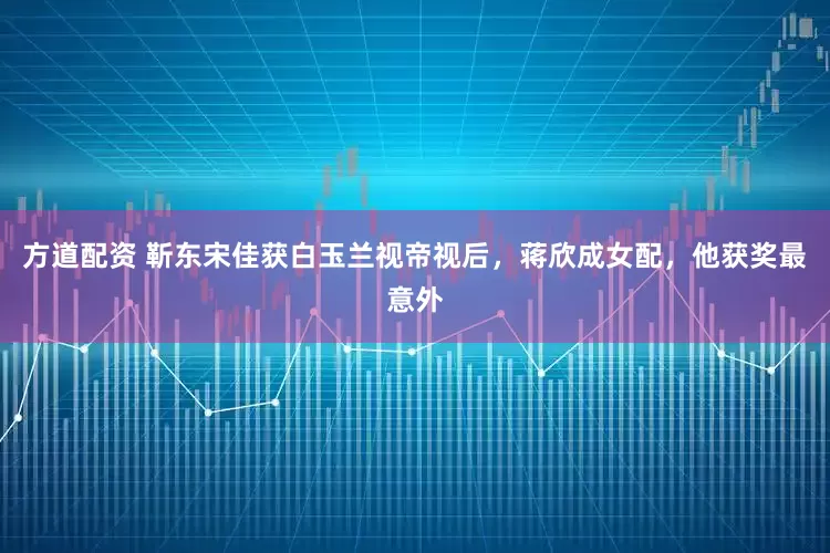 方道配资 靳东宋佳获白玉兰视帝视后，蒋欣成女配，他获奖最意外
