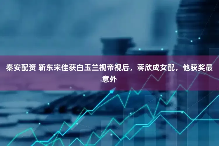 秦安配资 靳东宋佳获白玉兰视帝视后，蒋欣成女配，他获奖最意外