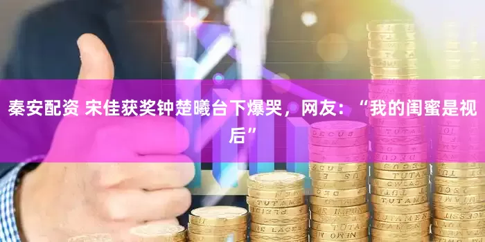 秦安配资 宋佳获奖钟楚曦台下爆哭，网友：“我的闺蜜是视后”