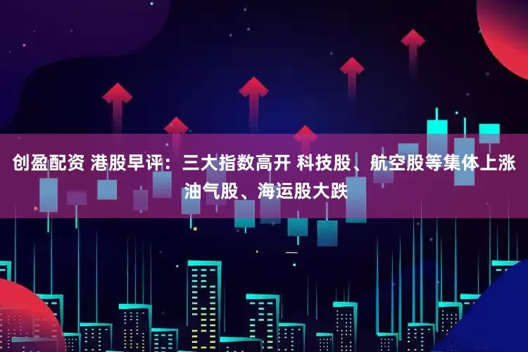 创盈配资 港股早评：三大指数高开 科技股、航空股等集体上涨 油气股、海运股大跌