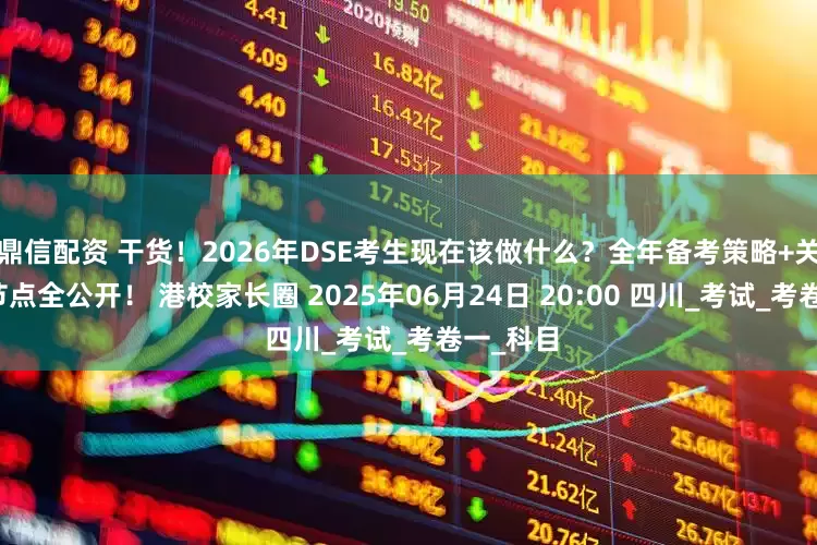 鼎信配资 干货！2026年DSE考生现在该做什么？全年备考策略+关键时间节点全公开！ 港校家长圈 2025年06月24日 20:00 四川_考试_考卷一_科目