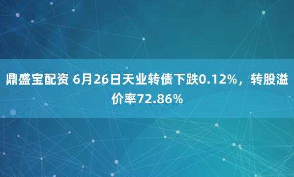 鼎盛宝配资 6月26日天业转债下跌0.12%，转股溢价率72.86%
