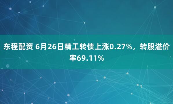 东程配资 6月26日精工转债上涨0.27%，转股溢价率69.11%