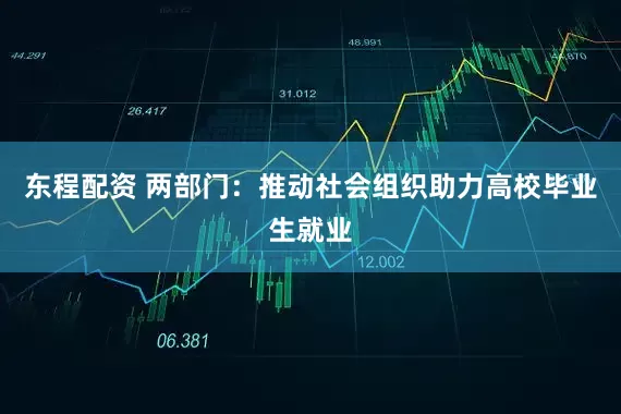 东程配资 两部门：推动社会组织助力高校毕业生就业