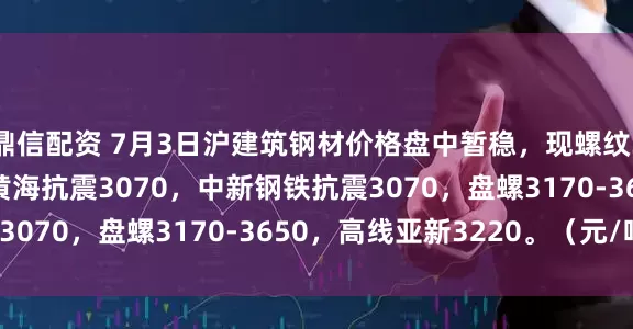鼎信配资 7月3日沪建筑钢材价格盘中暂稳，现螺纹3000-3130，联鑫黄海抗震3070，中新钢铁抗震3070，盘螺3170-3650，高线亚新3220。（元/吨）