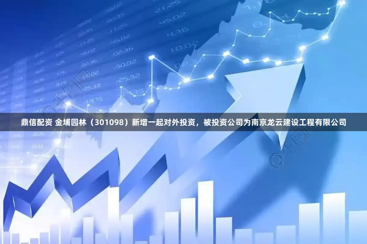 鼎信配资 金埔园林（301098）新增一起对外投资，被投资公司为南京龙云建设工程有限公司