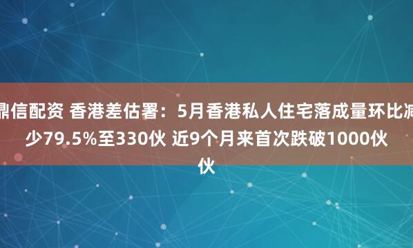 鼎信配资 香港差估署：5月香港私人住宅落成量环比减少79.5%至330伙 近9个月来首次跌破1000伙