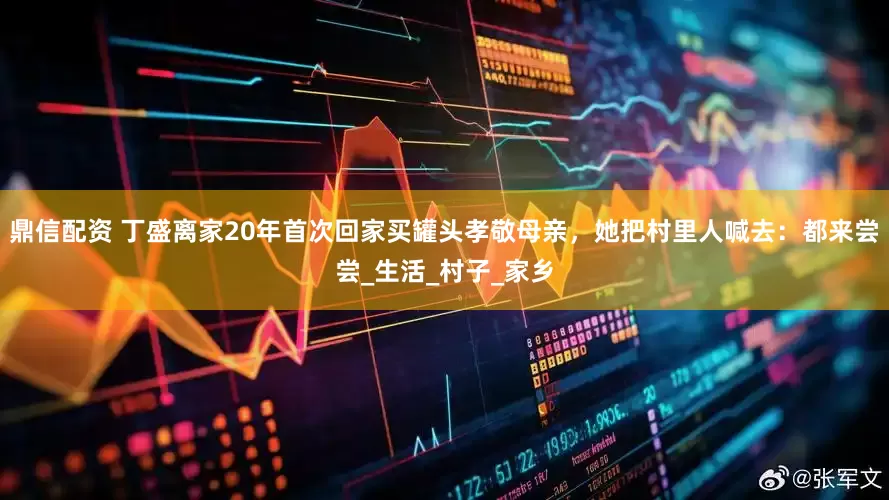 鼎信配资 丁盛离家20年首次回家买罐头孝敬母亲，她把村里人喊去：都来尝尝_生活_村子_家乡