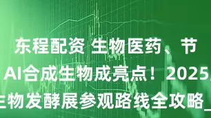 东程配资 生物医药、节能环保、AI合成生物成亮点！2025上海生物发酵展参观路线全攻略_车费_展览会_花木