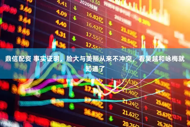 鼎信配资 事实证明，脸大与美丽从来不冲突，看吴越和咏梅就知道了