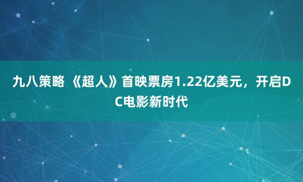 九八策略 《超人》首映票房1.22亿美元，开启DC电影新时代