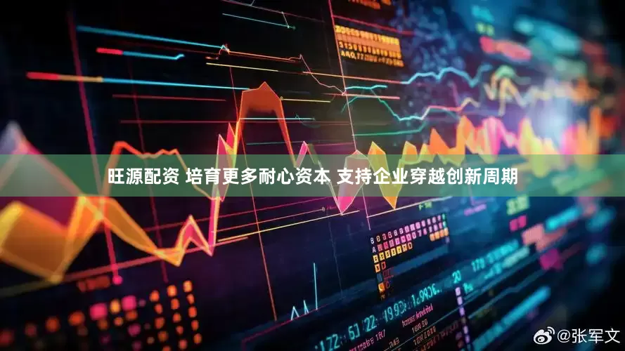 旺源配资 培育更多耐心资本 支持企业穿越创新周期