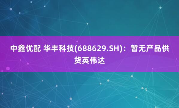 中鑫优配 华丰科技(688629.SH)：暂无产品供货英伟达