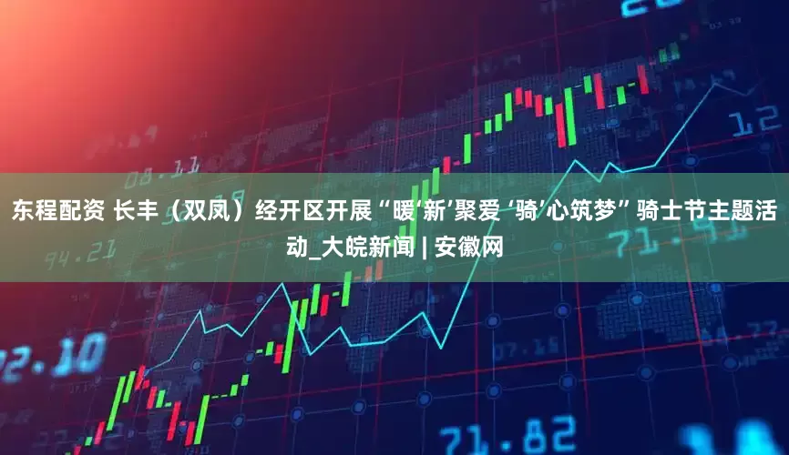 东程配资 长丰（双凤）经开区开展“暖‘新’聚爱 ‘骑’心筑梦”骑士节主题活动_大皖新闻 | 安徽网