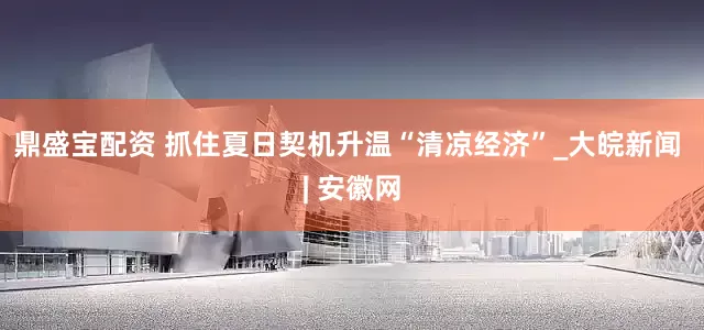 鼎盛宝配资 抓住夏日契机升温“清凉经济”_大皖新闻 | 安徽网