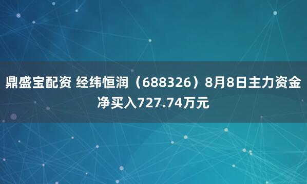 鼎盛宝配资 经纬恒润（688326）8月8日主力资金净买入727.74万元