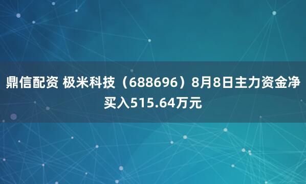 鼎信配资 极米科技（688696）8月8日主力资金净买入515.64万元