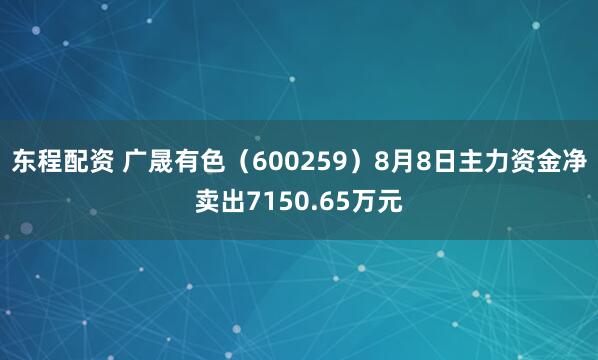 东程配资 广晟有色（600259）8月8日主力资金净卖出7150.65万元
