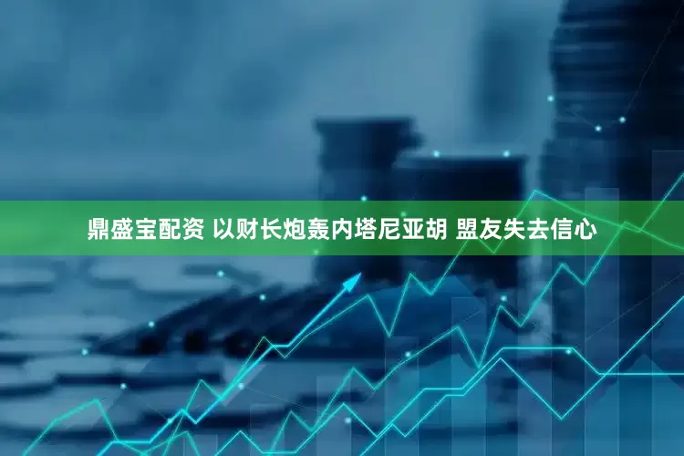 鼎盛宝配资 以财长炮轰内塔尼亚胡 盟友失去信心