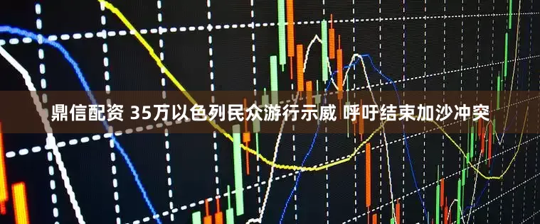 鼎信配资 35万以色列民众游行示威 呼吁结束加沙冲突