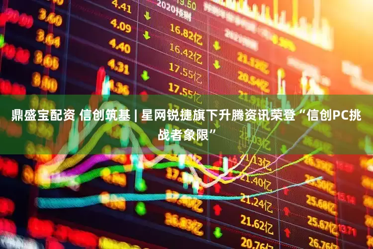 鼎盛宝配资 信创筑基 | 星网锐捷旗下升腾资讯荣登“信创PC挑战者象限”