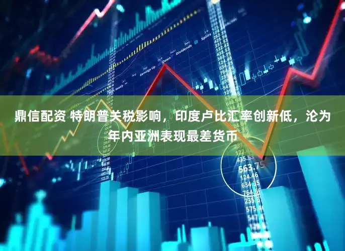 鼎信配资 特朗普关税影响，印度卢比汇率创新低，沦为年内亚洲表现最差货币