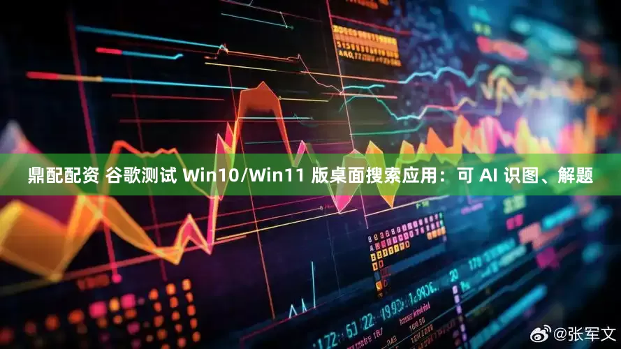 鼎配配资 谷歌测试 Win10/Win11 版桌面搜索应用：可 AI 识图、解题