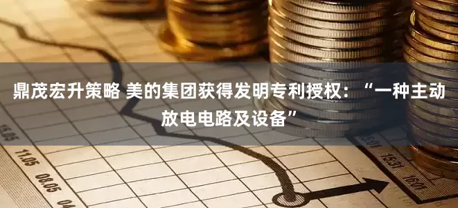 鼎茂宏升策略 美的集团获得发明专利授权：“一种主动放电电路及设备”