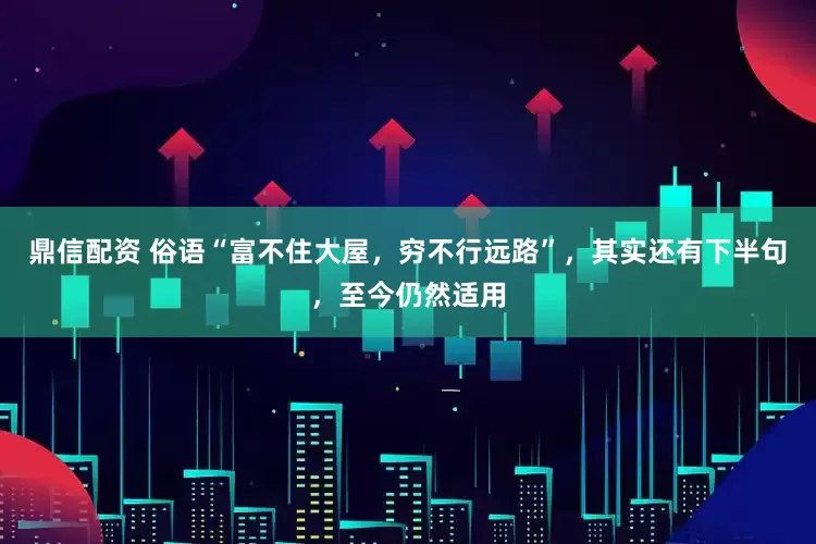 鼎信配资 俗语“富不住大屋，穷不行远路”，其实还有下半句，至今仍然适用