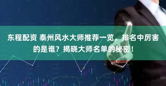 东程配资 泰州风水大师推荐一览，排名中厉害的是谁？揭晓大师名单的秘密！