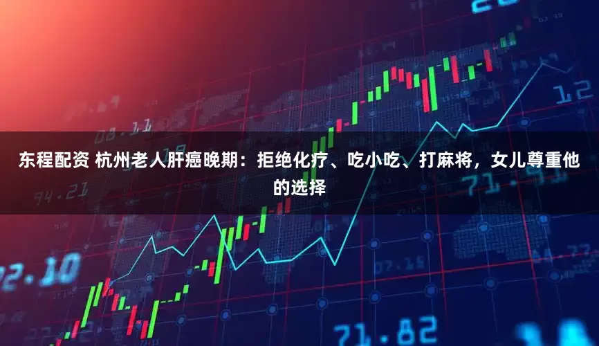 东程配资 杭州老人肝癌晚期：拒绝化疗、吃小吃、打麻将，女儿尊重他的选择