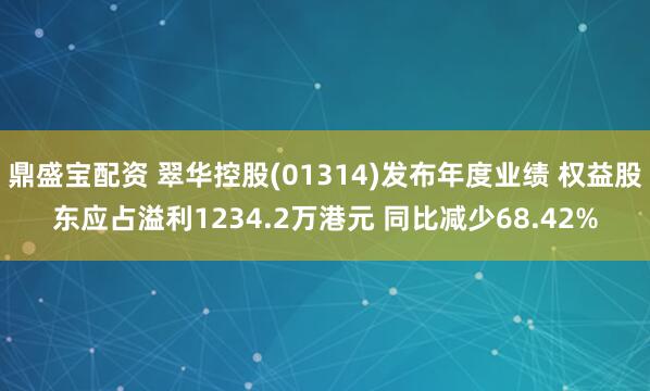 鼎盛宝配资 翠华控股(01314)发布年度业绩 权益股东应占溢利1234.2万港元 同比减少68.42%
