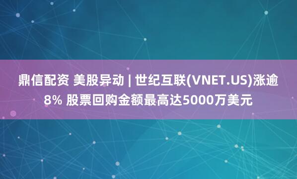 鼎信配资 美股异动 | 世纪互联(VNET.US)涨逾8% 股票回购金额最高达5000万美元