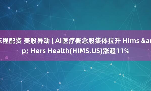 东程配资 美股异动 | AI医疗概念股集体拉升 Hims & Hers Health(HIMS.US)涨超11%
