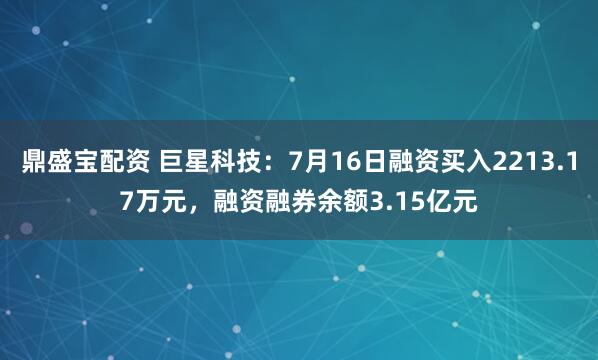 鼎盛宝配资 巨星科技：7月16日融资买入2213.17万元，融资融券余额3.15亿元