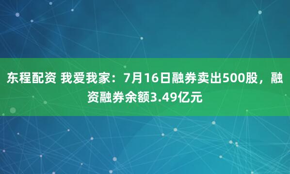 东程配资 我爱我家：7月16日融券卖出500股，融资融券余额3.49亿元