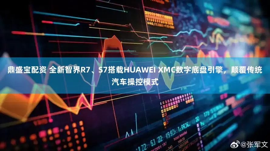 鼎盛宝配资 全新智界R7、S7搭载HUAWEI XMC数字底盘引擎，颠覆传统汽车操控模式