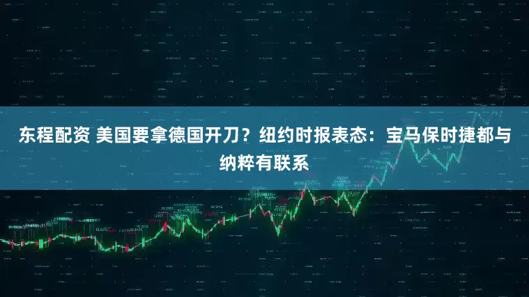 东程配资 美国要拿德国开刀？纽约时报表态：宝马保时捷都与纳粹有联系