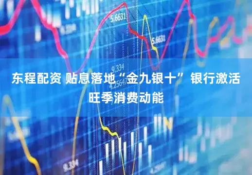东程配资 贴息落地“金九银十” 银行激活旺季消费动能