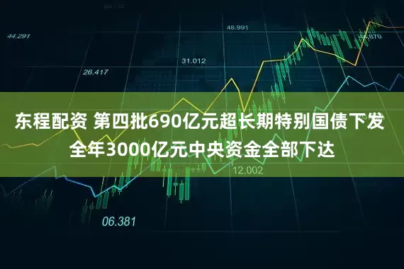 东程配资 第四批690亿元超长期特别国债下发 全年3000亿元中央资金全部下达