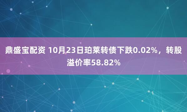 鼎盛宝配资 10月23日珀莱转债下跌0.02%，转股溢价率58.82%