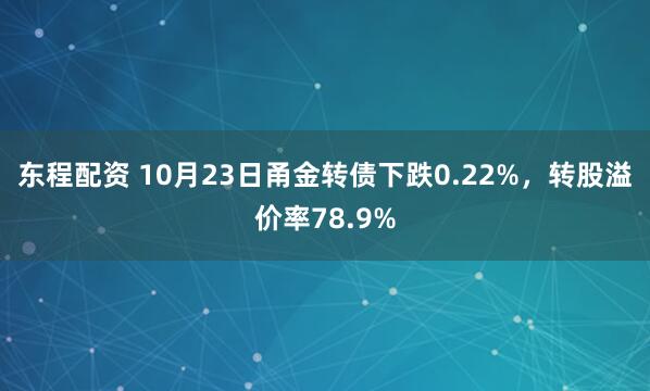 东程配资 10月23日甬金转债下跌0.22%,转股溢价率78.9%