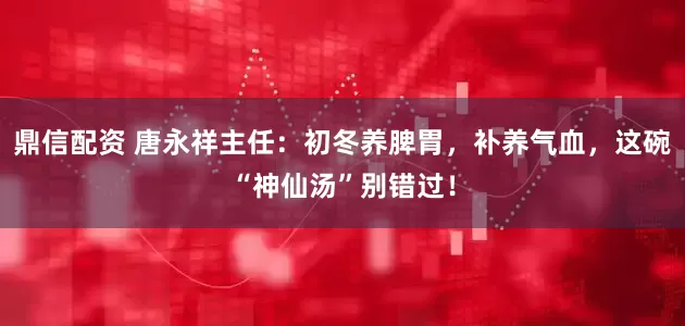 鼎信配资 唐永祥主任：初冬养脾胃，补养气血，这碗“神仙汤”别错过！