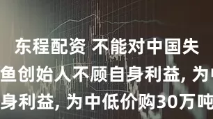 东程配资 不能对中国失信? 金龙鱼创始人不顾自身利益, 为中低价购30万吨糖