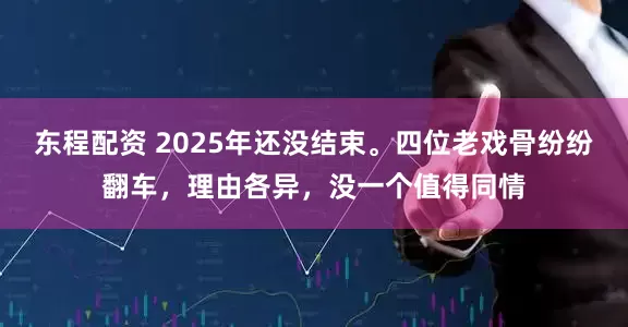 东程配资 2025年还没结束。四位老戏骨纷纷翻车,理由各异,没一个值得同情