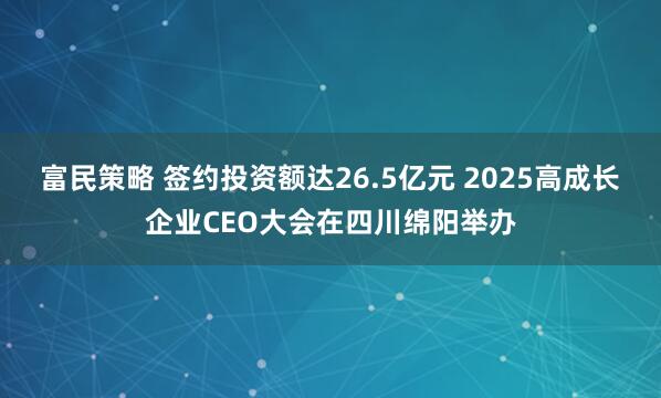 富民策略 签约投资额达26.5亿元 2025高成长企业CEO大会在四川绵阳举办