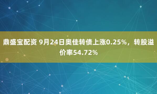 鼎盛宝配资 9月24日奥佳转债上涨0.25%，转股溢价率54.72%