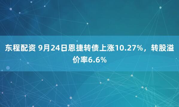 东程配资 9月24日恩捷转债上涨10.27%，转股溢价率6.6%