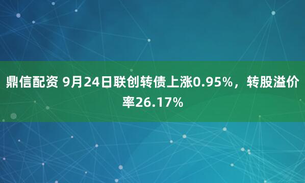 鼎信配资 9月24日联创转债上涨0.95%，转股溢价率26.17%