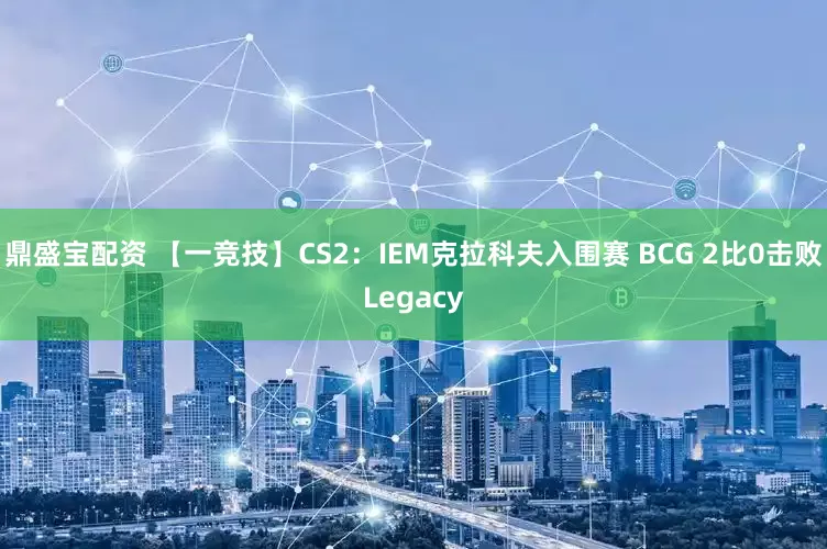 鼎盛宝配资 【一竞技】CS2：IEM克拉科夫入围赛 BCG 2比0击败Legacy